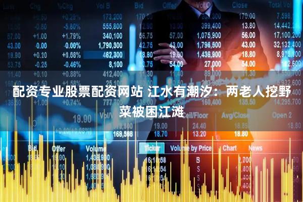 配资专业股票配资网站 江水有潮汐：两老人挖野菜被困江滩