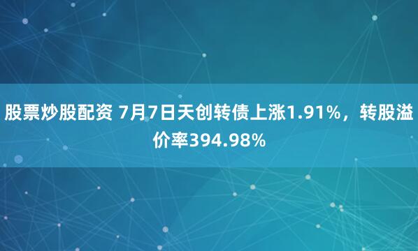 股票炒股配资 7月7日天创转债上涨1.91%，转股溢价率394.98%