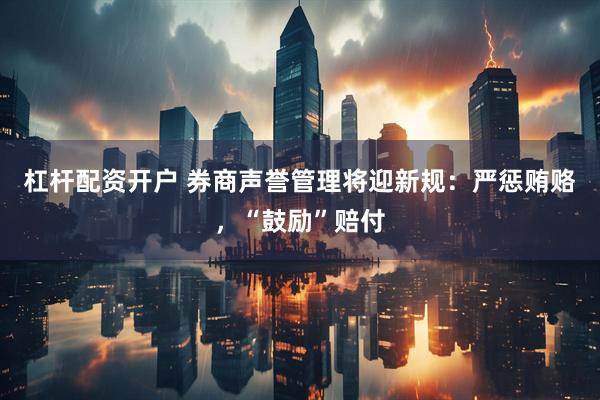 杠杆配资开户 券商声誉管理将迎新规：严惩贿赂，“鼓励”赔付