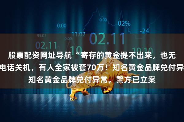 股票配资网址导航 “寄存的黄金提不出来，也无法退款”！客服电话关机，有人全家被套70万！知名黄金品牌兑付异常，警方已立案