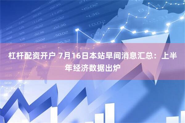 杠杆配资开户 7月16日本站早间消息汇总：上半年经济数据出炉
