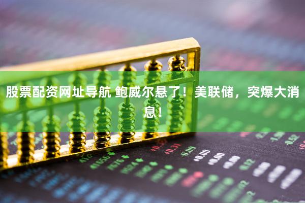 股票配资网址导航 鲍威尔悬了！美联储，突爆大消息！