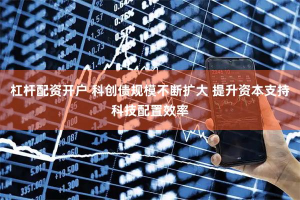 杠杆配资开户 科创债规模不断扩大 提升资本支持科技配置效率