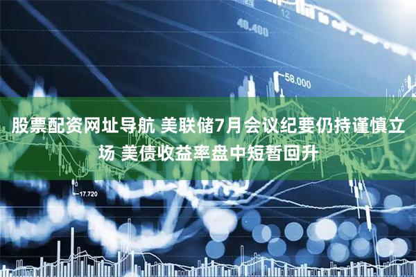 股票配资网址导航 美联储7月会议纪要仍持谨慎立场 美债收益率盘中短暂回升