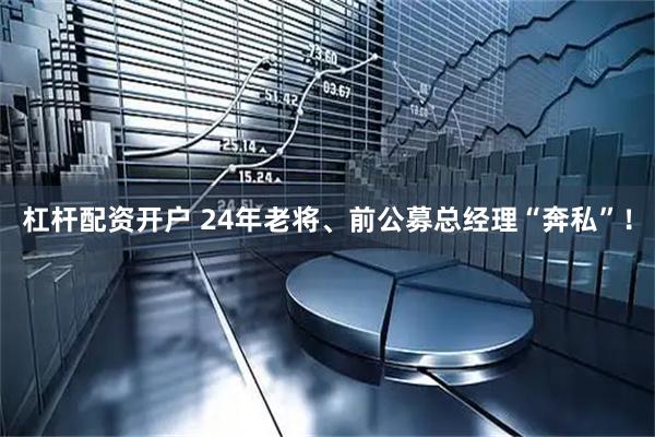 杠杆配资开户 24年老将、前公募总经理“奔私”！