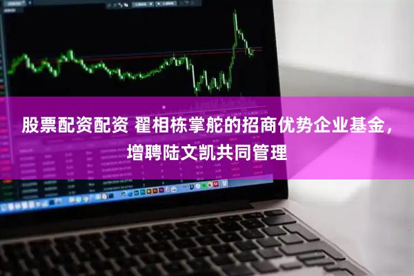 股票配资配资 翟相栋掌舵的招商优势企业基金，增聘陆文凯共同管理