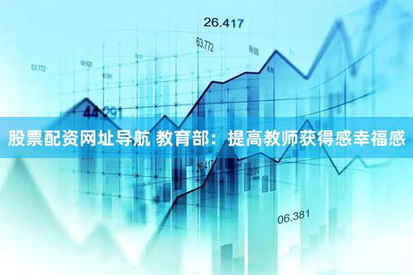 股票配资网址导航 教育部：提高教师获得感幸福感