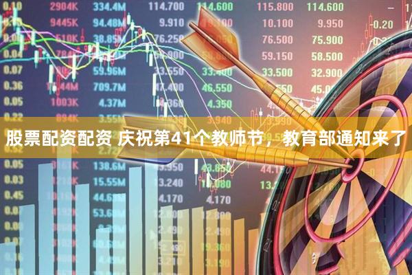 股票配资配资 庆祝第41个教师节，教育部通知来了