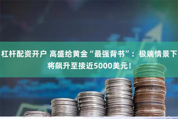 杠杆配资开户 高盛给黄金“最强背书”：极端情景下将飙升至接近5000美元！
