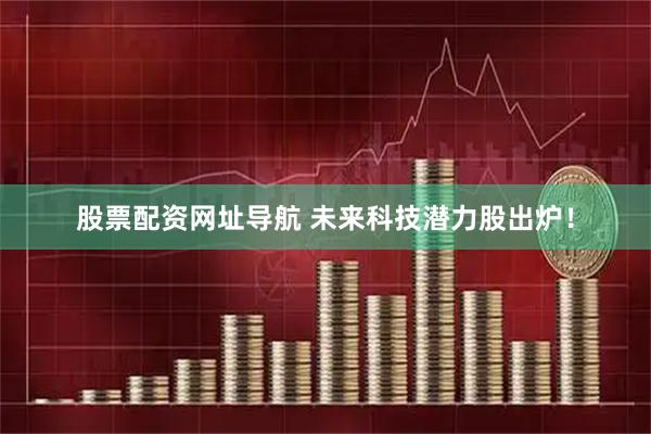 股票配资网址导航 未来科技潜力股出炉！