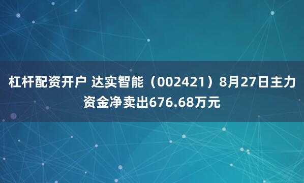 杠杆配资开户 达实智能（002421）8月27日主力资金净卖出676.68万元