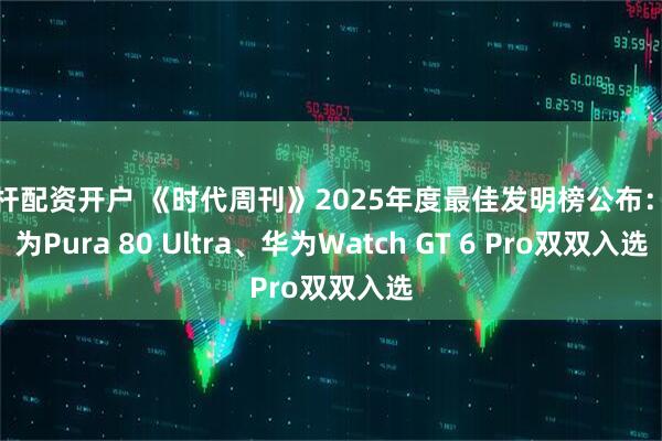 杠杆配资开户 《时代周刊》2025年度最佳发明榜公布：华为Pura 80 Ultra、华为Watch GT 6 Pro双双入选