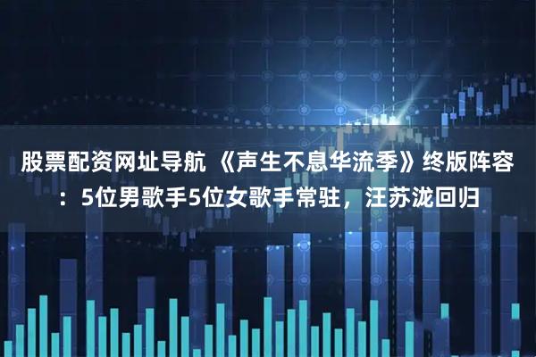 股票配资网址导航 《声生不息华流季》终版阵容：5位男歌手5位女歌手常驻，汪苏泷回归