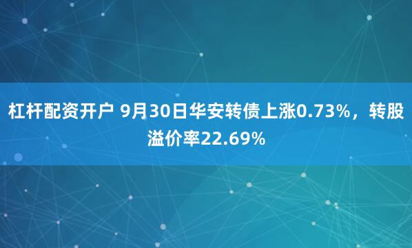 杠杆配资开户 9月30日华安转债上涨0.73%，转股溢价率22.69%