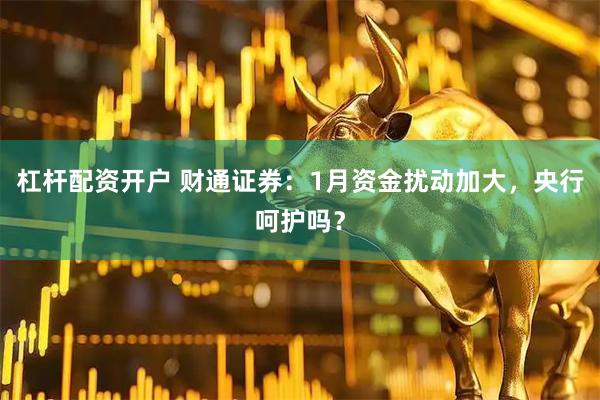 杠杆配资开户 财通证券：1月资金扰动加大，央行呵护吗？