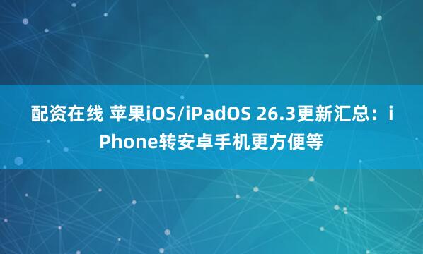 配资在线 苹果iOS/iPadOS 26.3更新汇总：iPhone转安卓手机更方便等