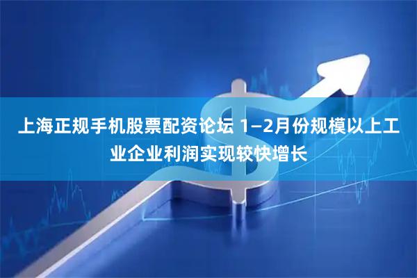 上海正规手机股票配资论坛 1—2月份规模以上工业企业利润实现较快增长