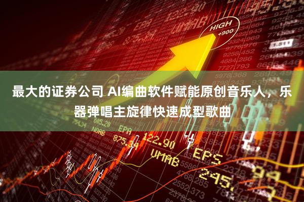 最大的证券公司 AI编曲软件赋能原创音乐人，乐器弹唱主旋律快速成型歌曲