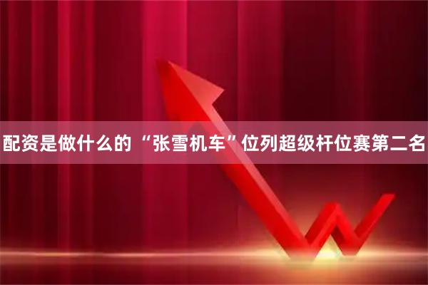 配资是做什么的 “张雪机车”位列超级杆位赛第二名