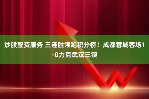 炒股配资服务 三连胜领跑积分榜！成都蓉城客场1-0力克武汉三镇