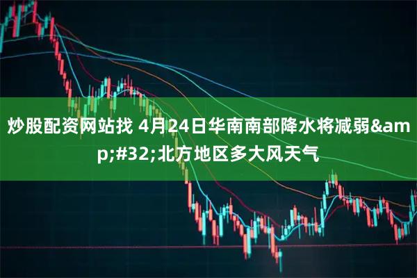 炒股配资网站找 4月24日华南南部降水将减弱 北方地区多大风天气