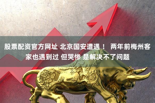 股票配资官方网址 北京国安遭遇 ！ 两年前梅州客家也遇到过 但哭惨 是解决不了问题