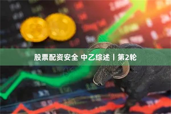 股票配资安全 中乙综述丨第2轮
