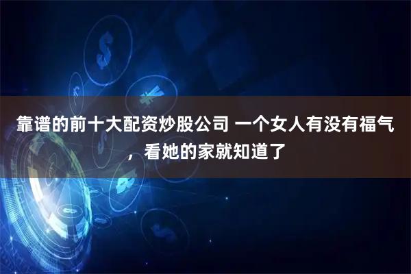 靠谱的前十大配资炒股公司 一个女人有没有福气，看她的家就知道了