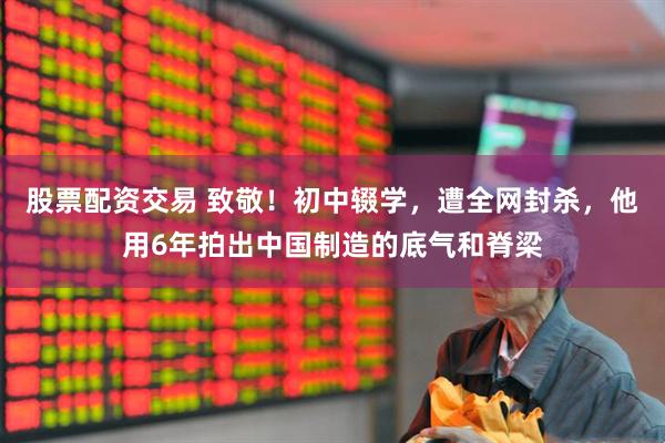 股票配资交易 致敬！初中辍学，遭全网封杀，他用6年拍出中国制造的底气和脊梁
