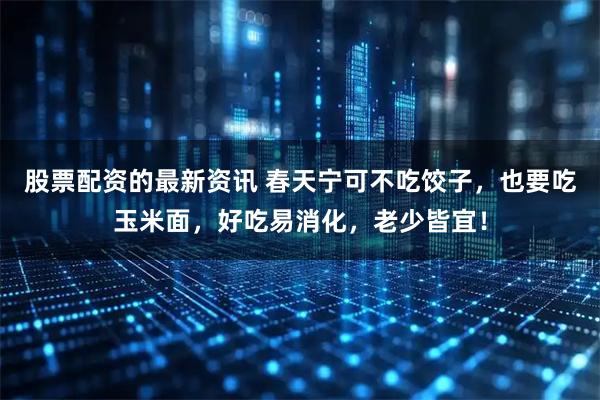 股票配资的最新资讯 春天宁可不吃饺子，也要吃玉米面，好吃易消化，老少皆宜！