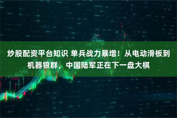 炒股配资平台知识 单兵战力暴增！从电动滑板到机器狼群，中国陆军正在下一盘大棋