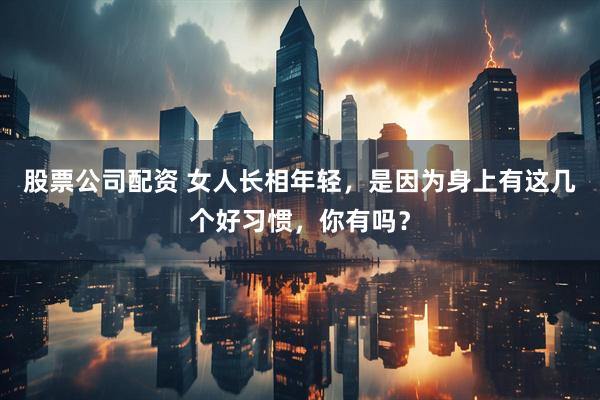 股票公司配资 女人长相年轻，是因为身上有这几个好习惯，你有吗？