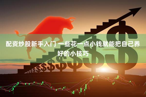 配资炒股新手入门 一些花一点小钱就能把自己养好的小技巧