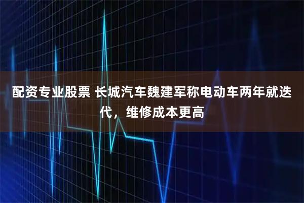 配资专业股票 长城汽车魏建军称电动车两年就迭代，维修成本更高