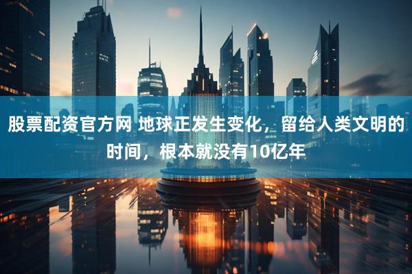 股票配资官方网 地球正发生变化，留给人类文明的时间，根本就没有10亿年