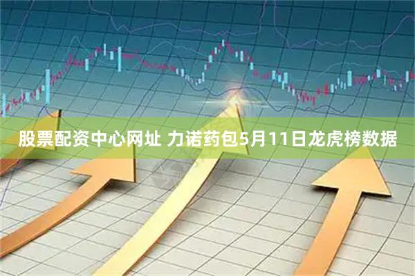 股票配资中心网址 力诺药包5月11日龙虎榜数据