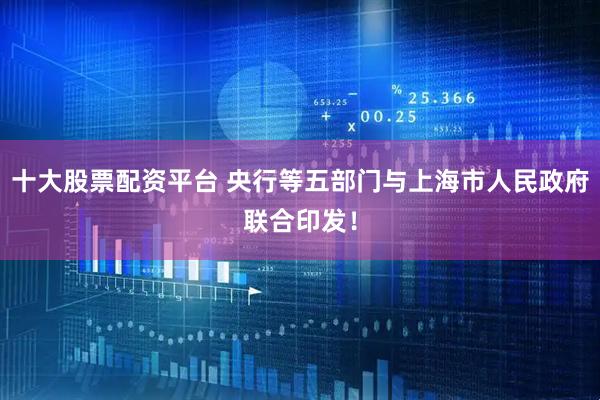 十大股票配资平台 央行等五部门与上海市人民政府联合印发！
