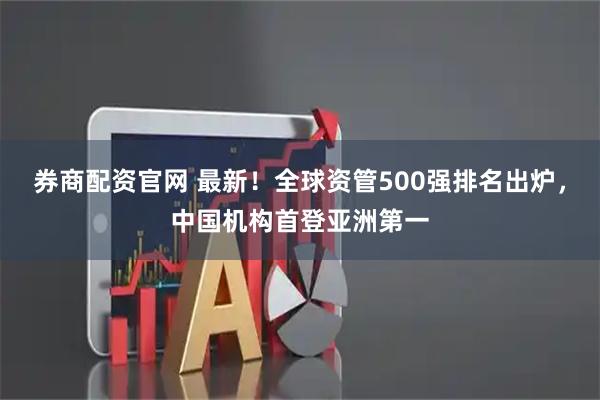 券商配资官网 最新！全球资管500强排名出炉，中国机构首登亚洲第一