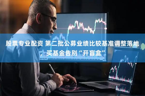 股票专业配资 第二批公募业绩比较基准调整落地，买基金告别“开盲盒”