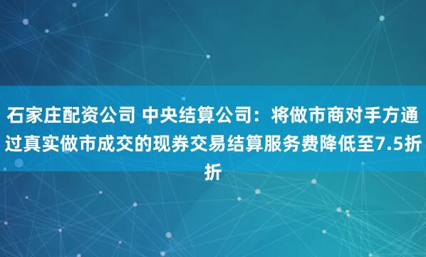 石家庄配资公司 中央结算公司：将做市商对手方通过真实做市成交的现券交易结算服务费降低至7.5折
