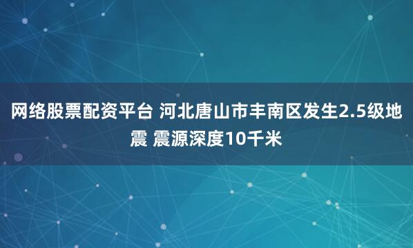 网络股票配资平台 河北唐山市丰南区发生2.5级地震 震源深度10千米